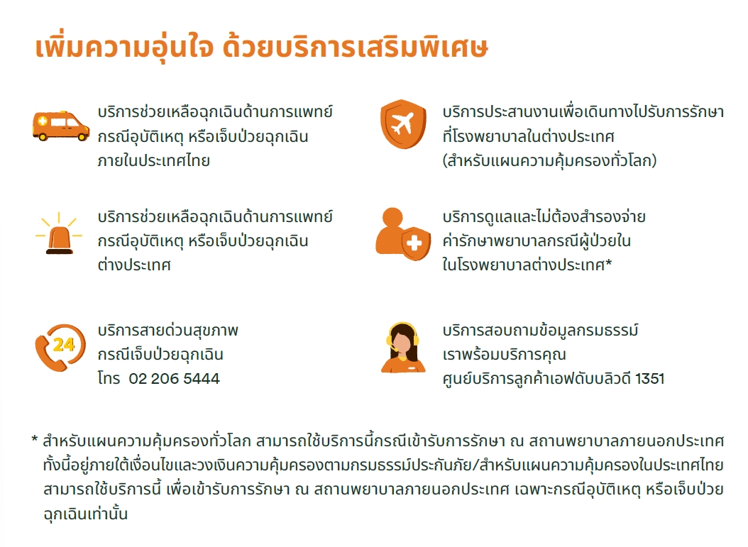 เพิ่มความอุ่นใจ ด้วยบริการเสริมพิเศษ - บริการช่วยเหลือฉุกเฉิน บริการประสานงานเพื่อเดินทางไปรับการรักษา บริการดูแลและรักษาสำหรับผู้ป่วยใน โรงพยาบาลต่างประเทศ บริการสอบถามข้อมูลครบรธรรม์ เราพร้อมบริการคุณ ศูนย์บริการลูกค้า 1351